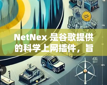 NetNex 是谷歌提供的科学上网插件，旨在解决网络延迟等问题，提高网页加载速度。以下是对 NetNex 的详细分析