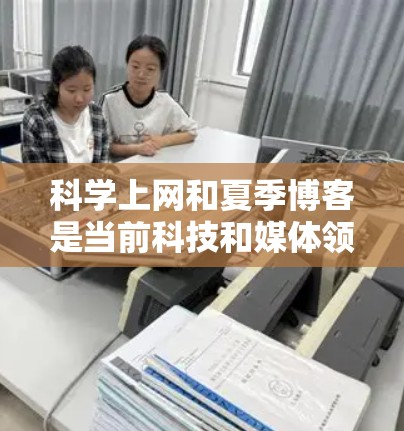 科学上网和夏季博客是当前科技和媒体领域的热点话题。科学上网指的是通过互联网获取科学知识和信息的过程,而夏季博客则是指在夏季期间创作或分享科学内容的博客。以下是一些关于科学上网和夏季博客的详细内容