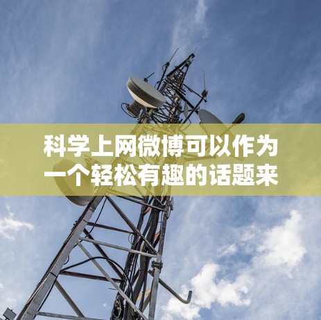 科学上网微博可以作为一个轻松有趣的话题来讨论科学相关的内容,比如科学实验、创新技术、环保、科学故事、科学人物等。以下是一些可能适合的微博话题和写作建议
