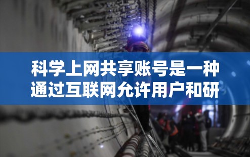 科学上网共享账号是一种通过互联网允许用户和研究人员共享科学知识和资源的平台。以下是对该概念的详细分析和总结
