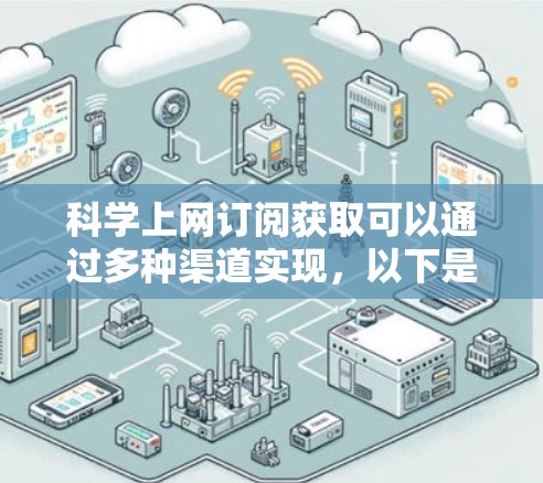 科学上网订阅获取可以通过多种渠道实现，以下是一些关键的途径和建议