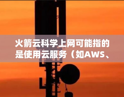 火箭云科学上网可能指的是使用云服务（如AWS、Azure、Google Cloud等）来获取、管理或上传与火箭科学相关的数据或服务。以下是一些可能的解释和建议