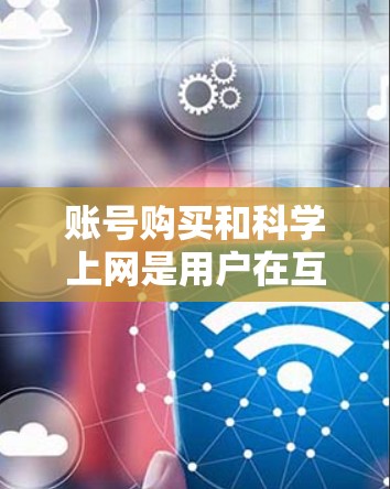 账号购买和科学上网是用户在互联网使用的两个重要部分。以下是一个详细的步骤指南，帮助您顺利完成账号购买和科学上网的使用