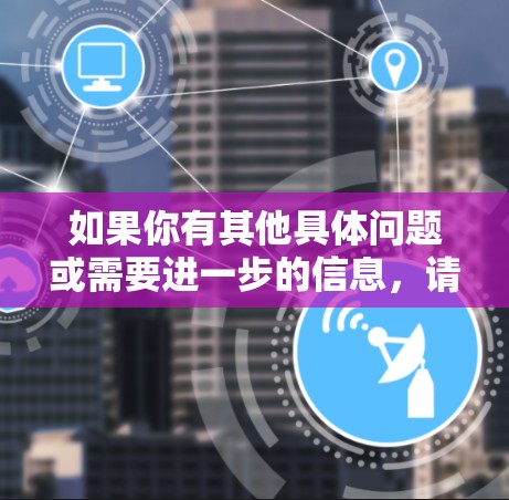 如果你有其他具体问题或需要进一步的信息,请告诉我!
