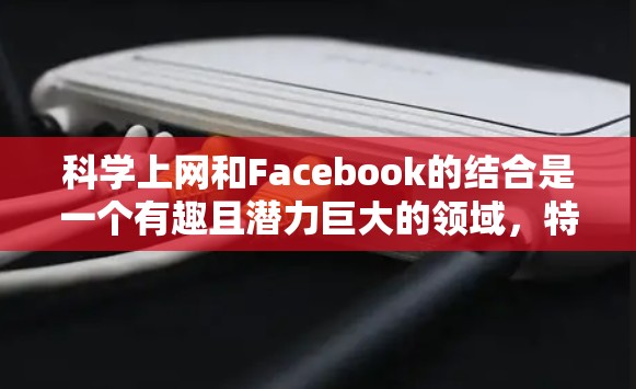 科学上网和Facebook的结合是一个有趣且潜力巨大的领域，特别是在科技快速发展的今天。以下是如何科学上网和Facebook可以结合的思考