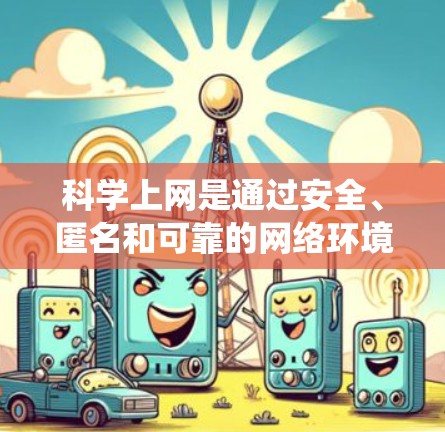 科学上网是通过安全、匿名和可靠的网络环境来访问互联网的方法。以下是一些系统性的步骤,帮助您科学上网