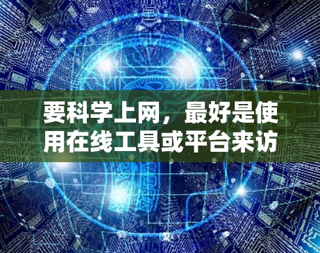 要科学上网，最好是使用在线工具或平台来访问互联网资源。以下是一些科学上网的方法和步骤，供你参考