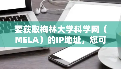 要获取梅林大学科学网(MELA)的IP地址,您可以使用浏览器工具或网络工具网站来获取。以下是获取IP地址的简单步骤 要获取梅林大学科学网(MELA)的IP地址,您可以使用浏览器工具或网络工具网站来获取。以下是获取IP地址的简单步骤