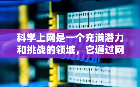 科学上网是一个充满潜力和挑战的领域，它通过网络平台将科学知识与用户互动，促进科学教育和科普。以下是对科学上网的详细分析
