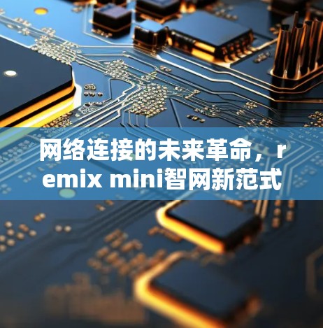 网络连接的未来革命,remix mini智网新范式 网络连接的未来革命,remix mini智网新范式