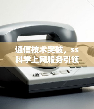 通信技术突破,ss科学上网服务引领时代