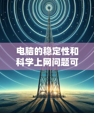 电脑的稳定性和科学上网问题可以通过以下步骤进行解决