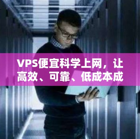 VPS便宜科学上网,让高效、可靠、低成本成为你的选择