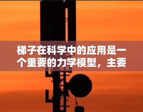 梯子在科学中的应用是一个重要的力学模型,主要涉及力的平衡、力矩、摩擦力以及稳定性分析。以下是对梯子在科学中的具体应用的详细说明