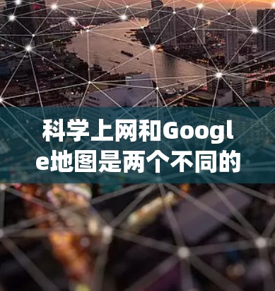 科学上网和Google地图是两个不同的概念,但它们之间有联系,尤其是在导航方面。以下是它们的详细解释