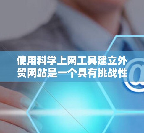 使用科学上网工具建立外贸网站是一个具有挑战性的选择,需要考虑多个因素来决定其可行性。以下是对该问题的分步总结和建议
