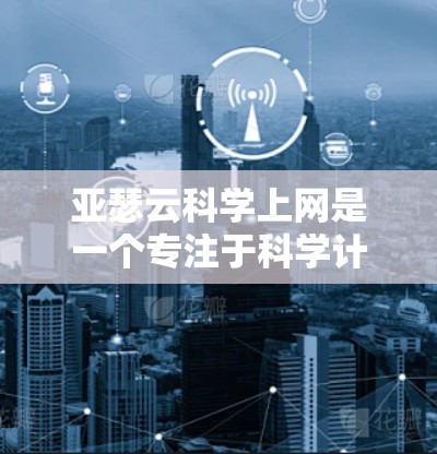 亚瑟云科学上网是一个专注于科学计算和数据分析的云端服务平台，旨在为用户提供高效、可靠的科学计算资源。以下是对该服务的详细分析