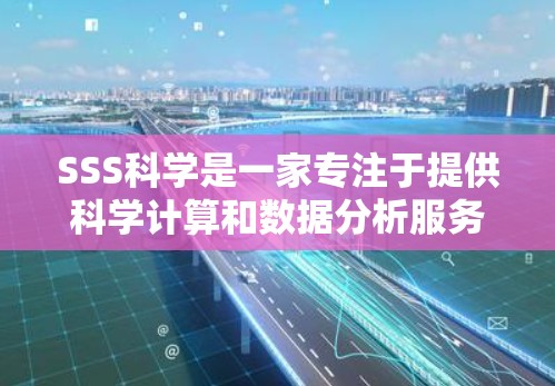 SSS科学是一家专注于提供科学计算和数据分析服务的平台。它专注于解决复杂科学问题，提供强大的计算能力和数据处理工具，帮助用户进行研究、模拟和分析。以下是关于SSS科学的详细信息