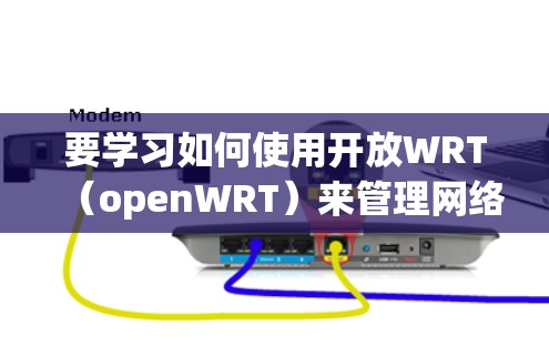 要学习如何使用开放WRT（openWRT）来管理网络设备，如服务器、本地计算机或共享文件夹，可以按照以下步骤进行