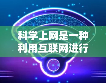 科学上网是一种利用互联网进行学习、研究和交流的活动。科学上网的目的在于获取知识、解决难题、拓展视野、促进个人发展以及提高生活质量。以下是科学上网可能带来的好处和可能的负面影响