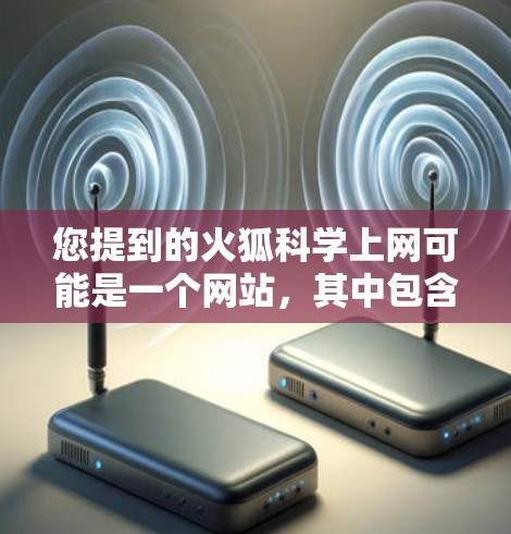 您提到的火狐科学上网可能是一个网站,其中包含科学工具或插件。如果您需要下载或使用科学上网工具,请参考以下步骤
