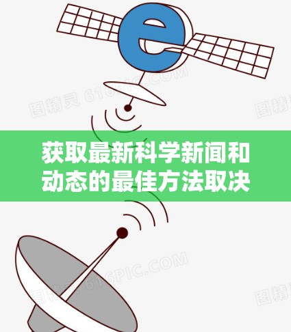 获取最新科学新闻和动态的最佳方法取决于多个因素,包括网站的信誉、更新频率、内容质量以及个人的使用习惯。以下是综合考虑后的建议