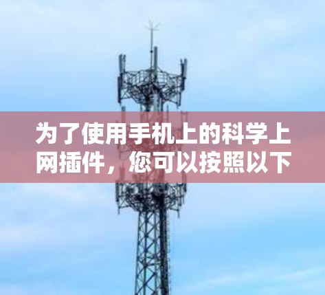 为了使用手机上的科学上网插件,您可以按照以下步骤操作