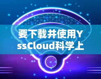 要下载并使用YssCloud科学上网服务,您可以按照以下步骤进行操作