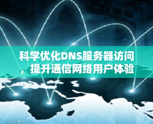 科学优化DNS服务器访问,提升通信网络用户体验