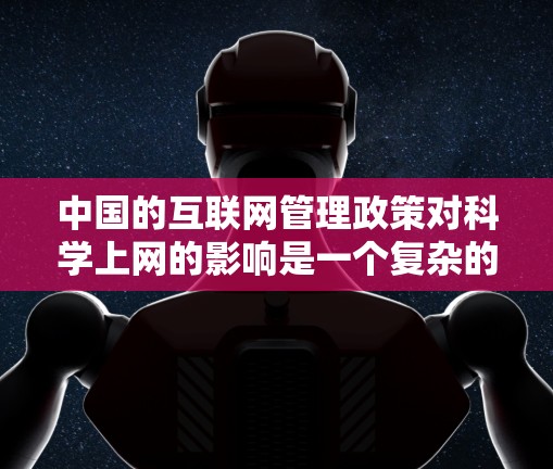 中国的互联网管理政策对科学上网的影响是一个复杂的问题,涉及多方面的因素。以下是对这一问题的分点总结和分析