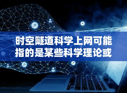 时空隧道科学上网可能指的是某些科学理论或实验中的一种可能性,尤其是在探讨如何在时空范围内移动物体或信息时的设想。以下是一些可能涉及时空隧道的科学概念和相关讨论