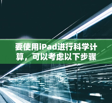 要使用iPad进行科学计算,可以考虑以下步骤