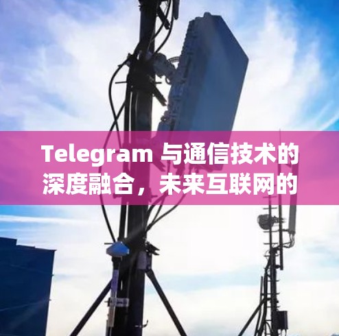 Telegram 与通信技术的深度融合,未来互联网的新机遇
