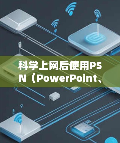 科学上网后使用PSN(PowerPoint、图片和Notes)是一个非常实用的工具,尤其是对于科学领域的学生和研究人员。以下是一个详细的步骤指南,帮助您高效使用PSN