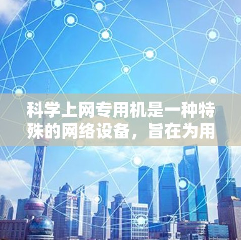 科学上网专用机是一种特殊的网络设备,旨在为用户提供高效、安全的网络管理服务。以下是对该设备的详细介绍