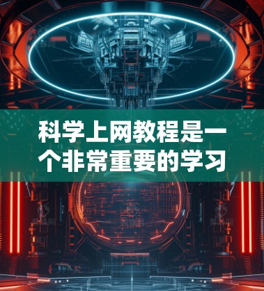 科学上网教程是一个非常重要的学习和研究工具,尤其是在学术和科学领域。以下是一些关于科学上网的实用教程和技巧