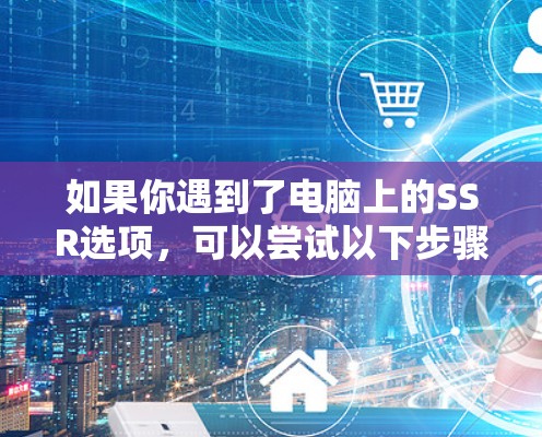 如果你遇到了电脑上的SSR选项,可以尝试以下步骤来解决或优化