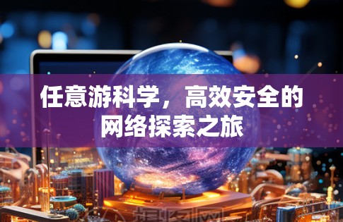 任意游科学,高效安全的网络探索之旅