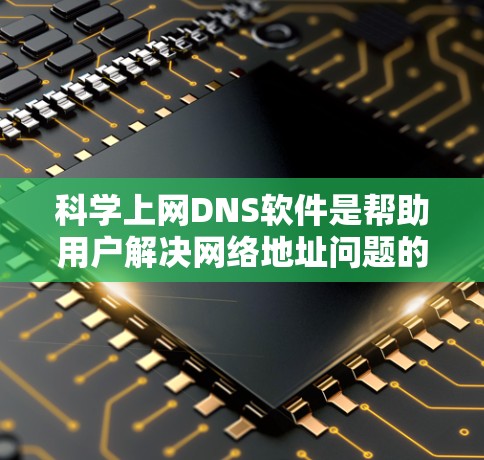 科学上网DNS软件是帮助用户解决网络地址问题的工具，通过多路网路服务（DNS）来替代单个服务器，提供稳定和快速的网络连接。以下是对科学上网DNS软件的总结和选择建议