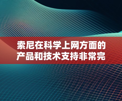 索尼在科学上网方面的产品和技术支持非常完善,特别是在网络设备、软件和服务方面。以下是一些与索尼科学上网相关的特点和信息