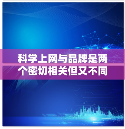 科学上网与品牌是两个密切相关但又不同的领域。科学上网的核心在于利用数据和分析来提升用户体验和产品价值,而品牌则是指具有独特价值感、传播力强的商业或非商业产品或服务。以下是一些科学上网与品牌结合的策略