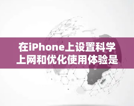 在iPhone上设置科学上网和优化使用体验是一个常见的操作,以下是详细的步骤和方法
