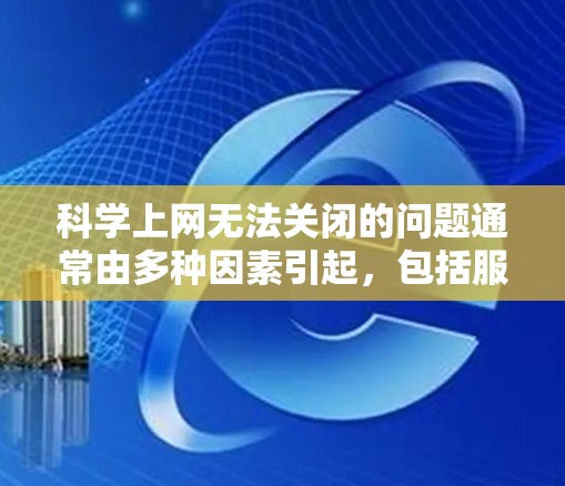 科学上网无法关闭的问题通常由多种因素引起,包括服务器故障、防火墙设置、软件问题、网络问题以及网站本身的合法性等。以下是一步步的解决方案