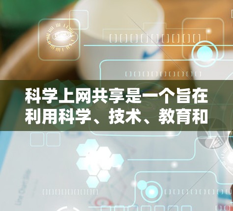 科学上网共享是一个旨在利用科学、技术、教育和研究领域的专业网站，以获取知识、学习方法和研究资料的领域。以下是一个详细的指南，帮助您有效地利用科学上网共享