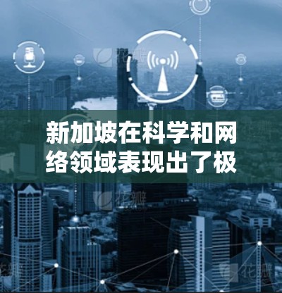 新加坡在科学和网络领域表现出了极高的竞争力,尤其是在科技、教育和网络基础设施方面。以下是一些关于新加坡科学上网的情况和信息