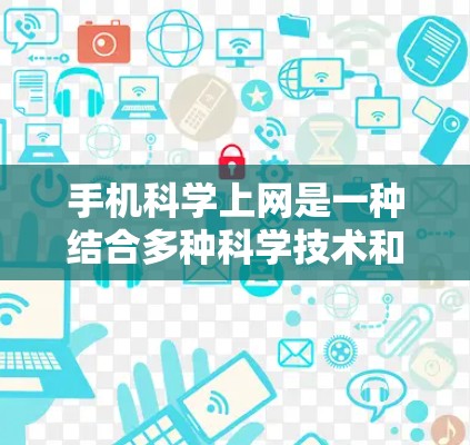 手机科学上网是一种结合多种科学技术和应用的网络服务,旨在提供更安全、智能和高效的服务。以下是对该主题的详细解析