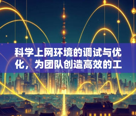 科学上网环境的调试与优化,为团队创造高效的工作环境
