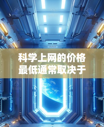 科学上网的价格最低通常取决于您选择的网络服务类型和套餐结构。以下是一个综合考虑的结果