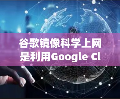 谷歌镜像科学上网是利用Google Cloud提供的镜像服务器来加速访问不同地区的网页和资源的高级技术。以下是对该主题的分步指南