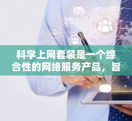 科学上网套装是一个综合性的网络服务产品,旨在为用户提供科学相关工具和资源。以下是对科学上网套装的详细分析